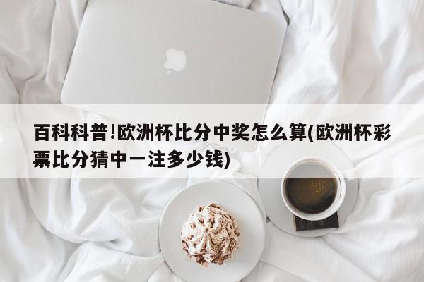 百科科普!欧洲杯比分中奖怎么算(欧洲杯彩票比分猜中一注多少钱)