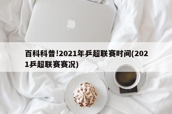 百科科普!2021年乒超联赛时间(2021乒超联赛赛况)