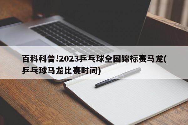 百科科普!2023乒乓球全国锦标赛马龙(乒乓球马龙比赛时间)