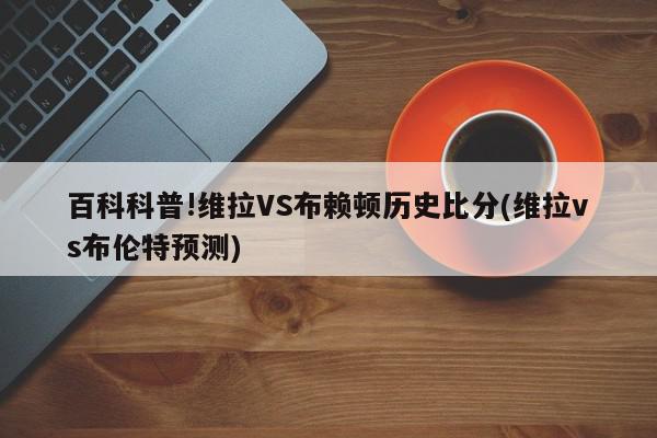 百科科普!维拉VS布赖顿历史比分(维拉vs布伦特预测)