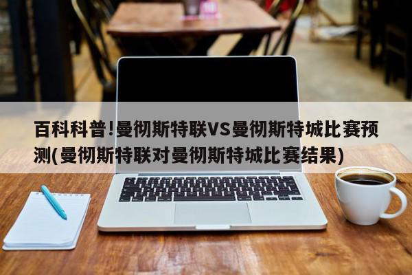 百科科普!曼彻斯特联VS曼彻斯特城比赛预测(曼彻斯特联对曼彻斯特城比赛结果)