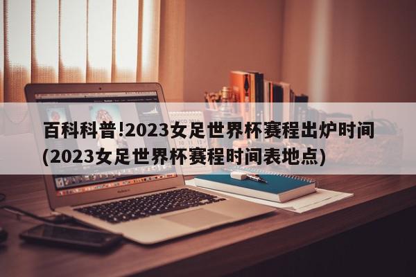 百科科普!2023女足世界杯赛程出炉时间(2023女足世界杯赛程时间表地点)