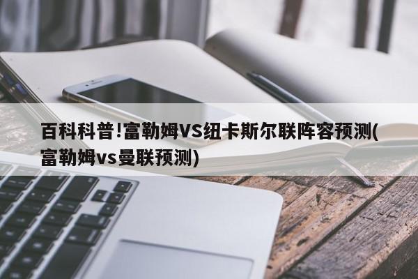 百科科普!富勒姆VS纽卡斯尔联阵容预测(富勒姆vs曼联预测)