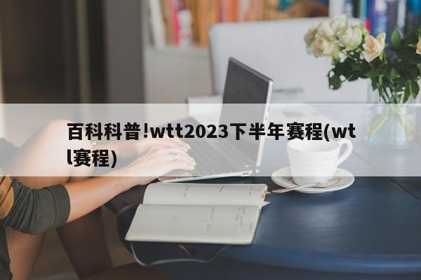 百科科普!wtt2023下半年赛程(wtl赛程)