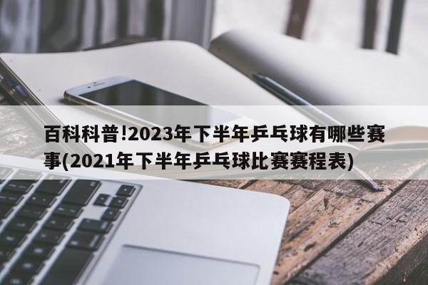 百科科普!2023年下半年乒乓球有哪些赛事(2021年下半年乒乓球比赛赛程表)