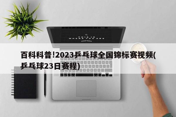 百科科普!2023乒乓球全国锦标赛视频(乒乓球23日赛程)