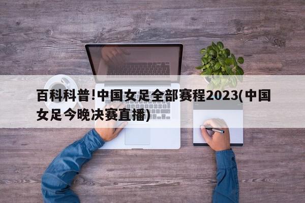 百科科普!中国女足全部赛程2023(中国女足今晚决赛直播)