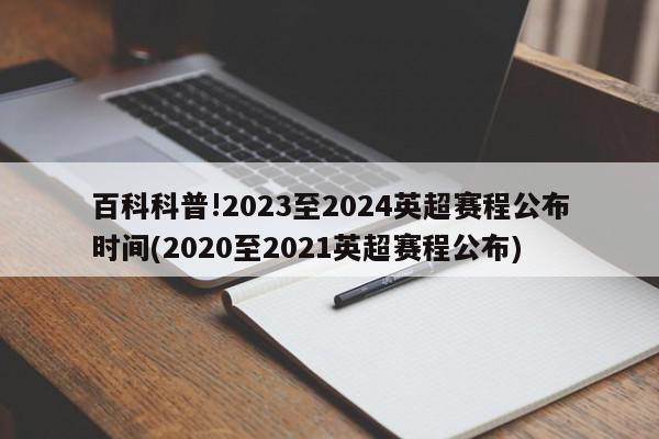 百科科普!2023至2024英超赛程公布时间(2020至2021英超赛程公布)