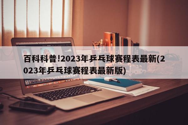 百科科普!2023年乒乓球赛程表最新(2023年乒乓球赛程表最新版)