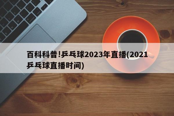 百科科普!乒乓球2023年直播(2021乒乓球直播时间)