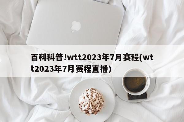 百科科普!wtt2023年7月赛程(wtt2023年7月赛程直播)