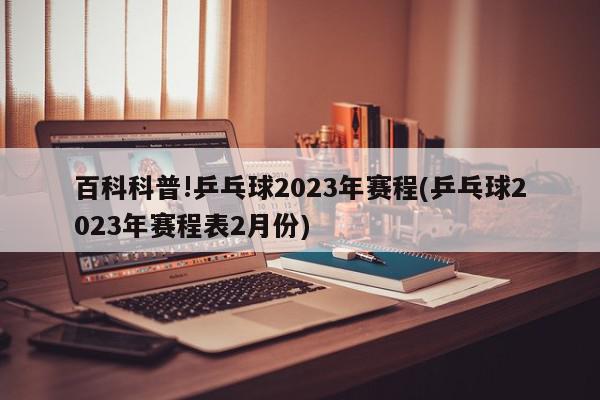 百科科普!乒乓球2023年赛程(乒乓球2023年赛程表2月份)