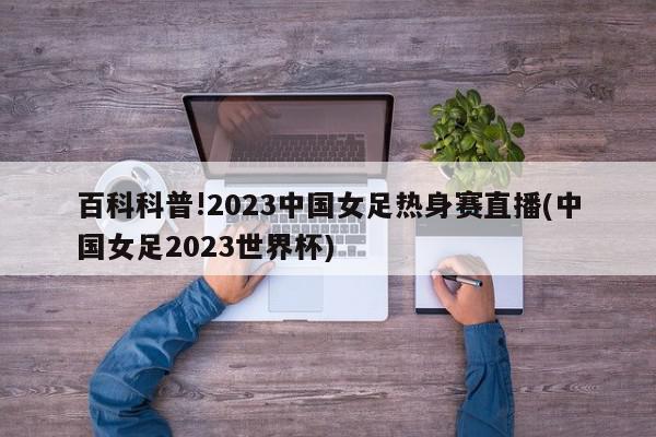 百科科普!2023中国女足热身赛直播(中国女足2023世界杯)