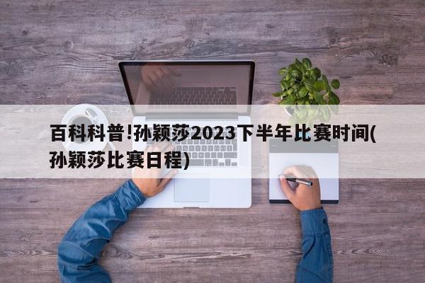 百科科普!孙颖莎2023下半年比赛时间(孙颖莎比赛日程)