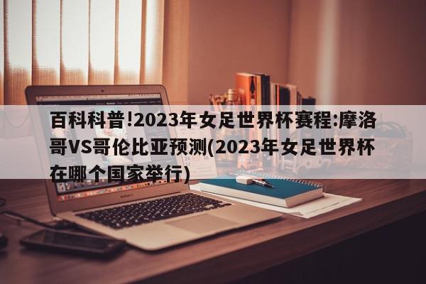 百科科普!2023年女足世界杯赛程:摩洛哥VS哥伦比亚预测(2023年女足世界杯在哪个国家举行)