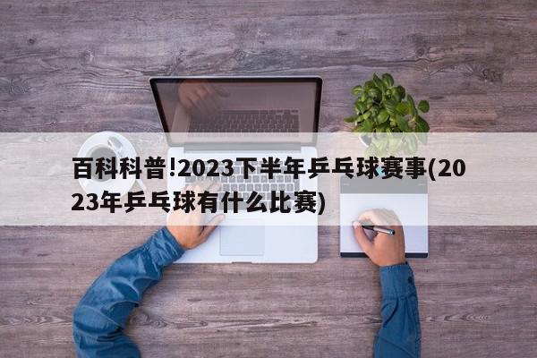 百科科普!2023下半年乒乓球赛事(2023年乒乓球有什么比赛)