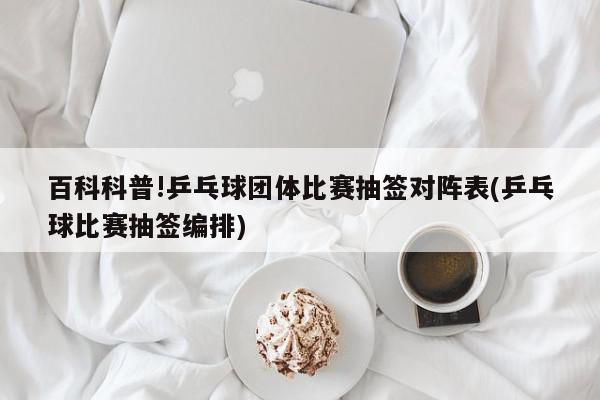 百科科普!乒乓球团体比赛抽签对阵表(乒乓球比赛抽签编排)