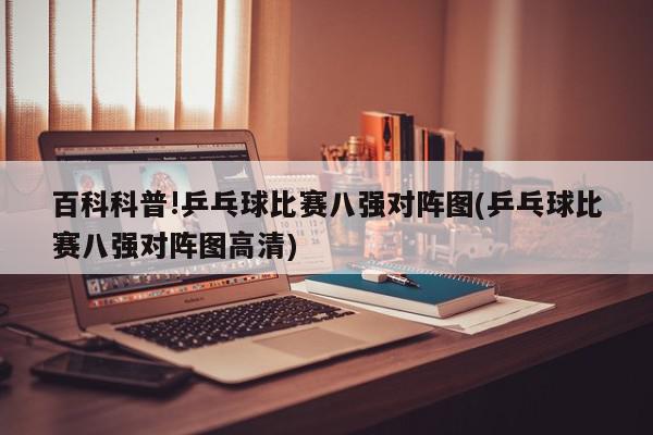 百科科普!乒乓球比赛八强对阵图(乒乓球比赛八强对阵图高清)