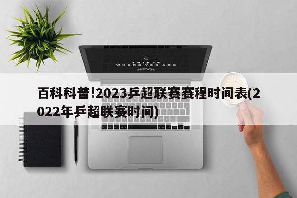 百科科普!2023乒超联赛赛程时间表(2022年乒超联赛时间)