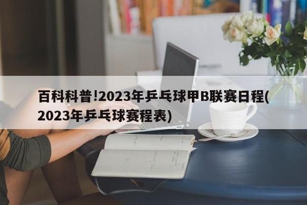 百科科普!2023年乒乓球甲B联赛日程(2023年乒乓球赛程表)