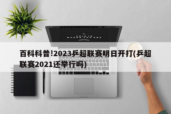 百科科普!2023乒超联赛明日开打(乒超联赛2021还举行吗)