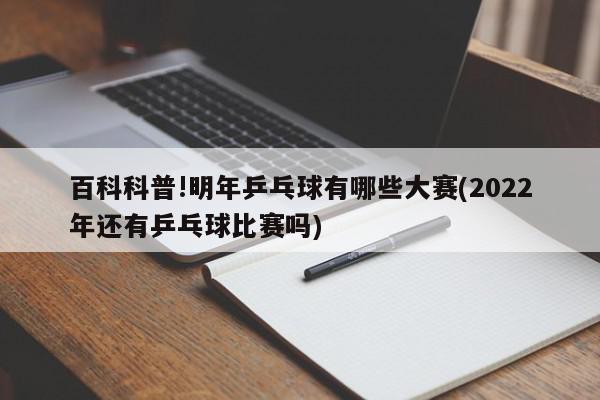 百科科普!明年乒乓球有哪些大赛(2022年还有乒乓球比赛吗)