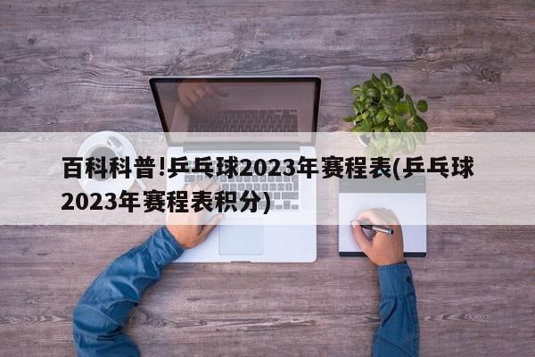 百科科普!乒乓球2023年赛程表(乒乓球2023年赛程表积分)