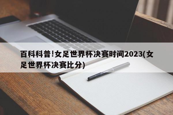 百科科普!女足世界杯决赛时间2023(女足世界杯决赛比分)