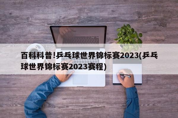 百科科普!乒乓球世界锦标赛2023(乒乓球世界锦标赛2023赛程)