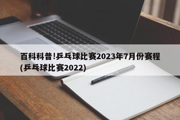 百科科普!乒乓球比赛2023年7月份赛程(乒乓球比赛2022)