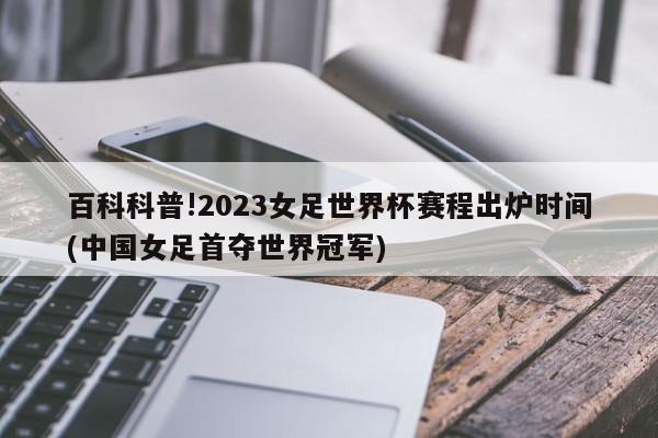 百科科普!2023女足世界杯赛程出炉时间(中国女足首夺世界冠军)