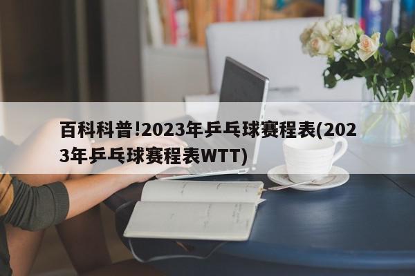 百科科普!2023年乒乓球赛程表(2023年乒乓球赛程表WTT)