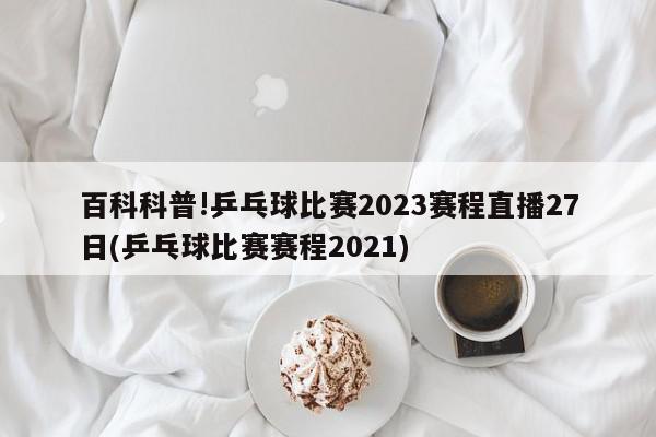 百科科普!乒乓球比赛2023赛程直播27日(乒乓球比赛赛程2021)