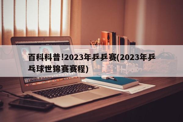 百科科普!2023年乒乒赛(2023年乒乓球世锦赛赛程)