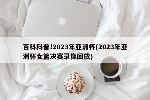 百科科普!2023年亚洲杯(2023年亚洲杯女篮决赛录像回放)