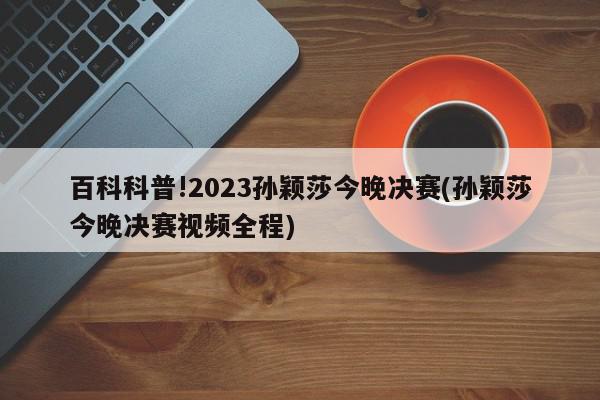 百科科普!2023孙颖莎今晚决赛(孙颖莎今晚决赛视频全程)