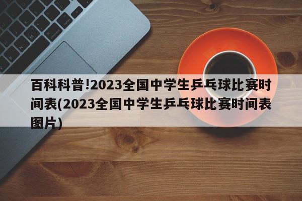 百科科普!2023全国中学生乒乓球比赛时间表(2023全国中学生乒乓球比赛时间表图片)