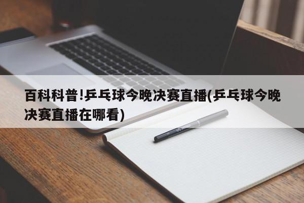 百科科普!乒乓球今晚决赛直播(乒乓球今晚决赛直播在哪看)