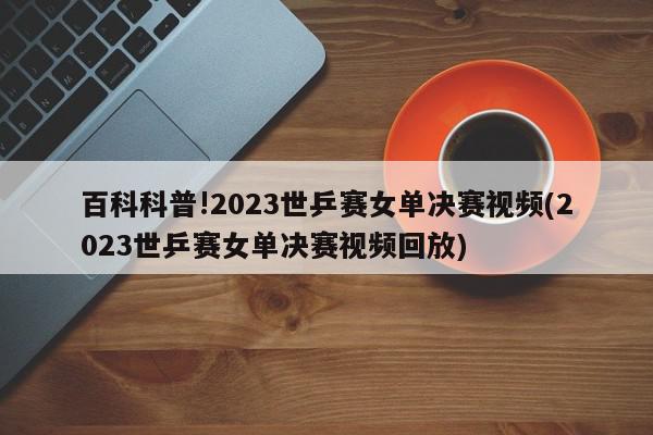 百科科普!2023世乒赛女单决赛视频(2023世乒赛女单决赛视频回放)