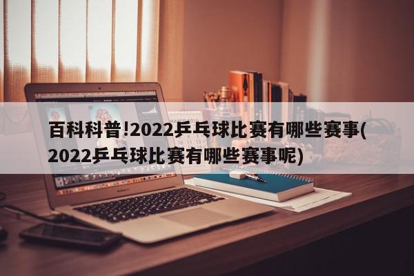 百科科普!2022乒乓球比赛有哪些赛事(2022乒乓球比赛有哪些赛事呢)