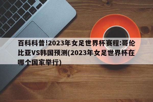 百科科普!2023年女足世界杯赛程:哥伦比亚VS韩国预测(2023年女足世界杯在哪个国家举行)