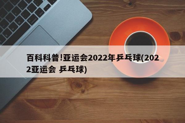 百科科普!亚运会2022年乒乓球(2022亚运会 乒乓球)