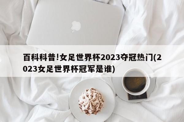 百科科普!女足世界杯2023夺冠热门(2023女足世界杯冠军是谁)