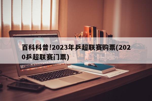 百科科普!2023年乒超联赛购票(2020乒超联赛门票)