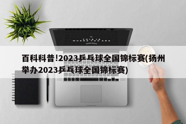 百科科普!2023乒乓球全国锦标赛(扬州举办2023乒乓球全国锦标赛)