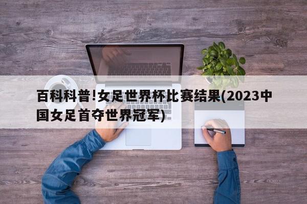 百科科普!女足世界杯比赛结果(2023中国女足首夺世界冠军)