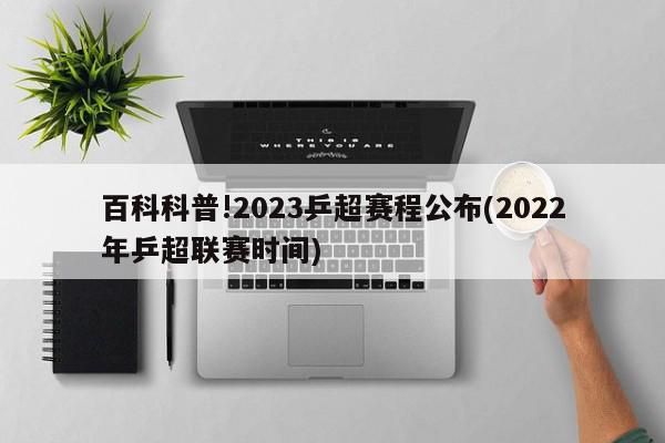 百科科普!2023乒超赛程公布(2022年乒超联赛时间)