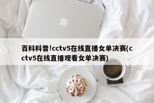 百科科普!cctv5在线直播女单决赛(cctv5在线直播观看女单决赛)