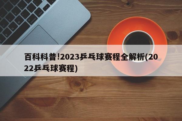 百科科普!2023乒乓球赛程全解析(2022乒乓球赛程)