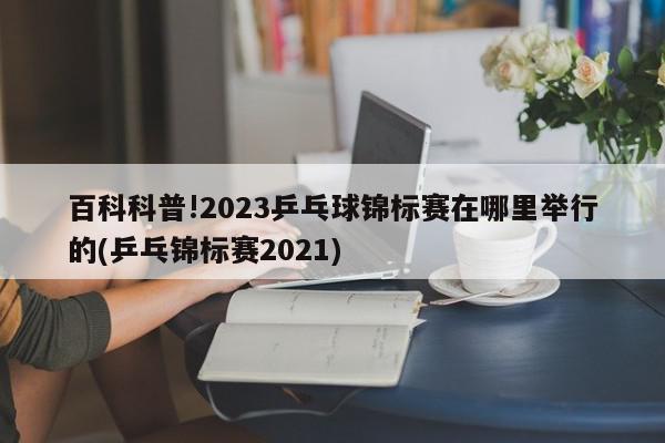 百科科普!2023乒乓球锦标赛在哪里举行的(乒乓锦标赛2021)